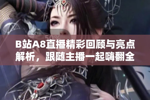 B站A8直播精彩回顾与亮点解析，跟随主播一起嗨翻全场