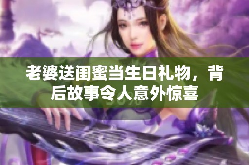 老婆送闺蜜当生日礼物，背后故事令人意外惊喜