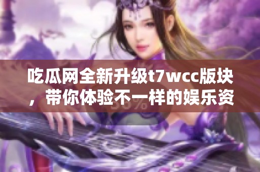 吃瓜网全新升级t7wcc版块，带你体验不一样的娱乐资讯