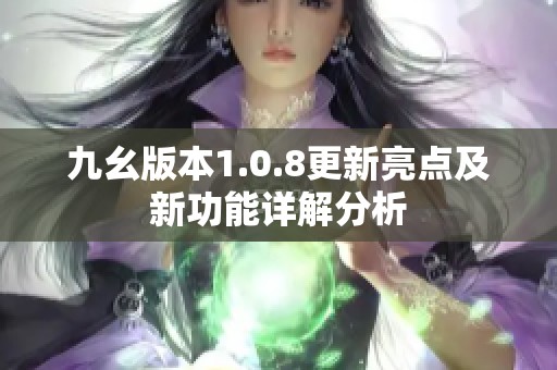 九幺版本1.0.8更新亮点及新功能详解分析