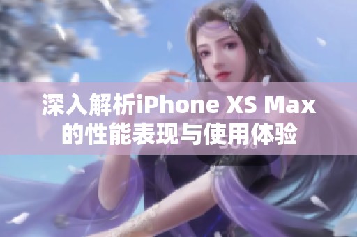 深入解析iPhone XS Max的性能表现与使用体验