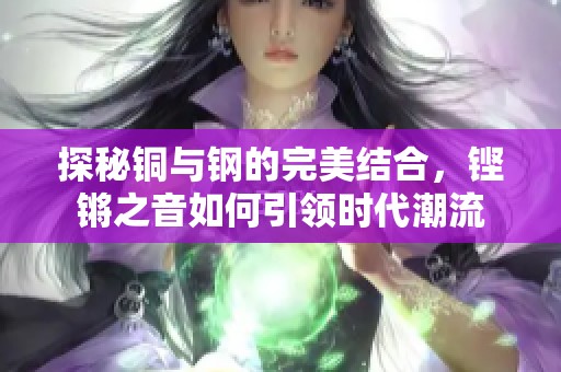 探秘铜与钢的完美结合，铿锵之音如何引领时代潮流