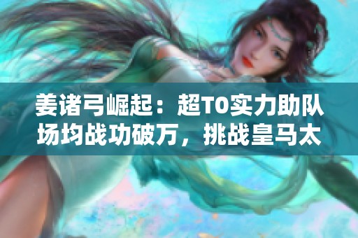 姜诸弓崛起：超T0实力助队场均战功破万，挑战皇马太尉群弓！