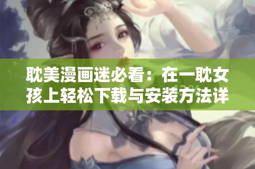 耽美漫画迷必看：在一耽女孩上轻松下载与安装方法详解