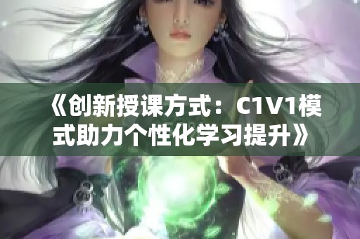 《创新授课方式：C1V1模式助力个性化学习提升》