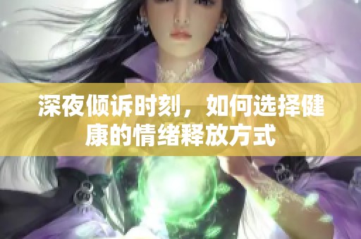 深夜倾诉时刻，如何选择健康的情绪释放方式