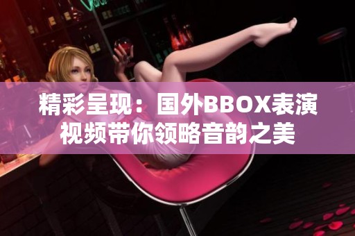 精彩呈现：国外BBOX表演视频带你领略音韵之美