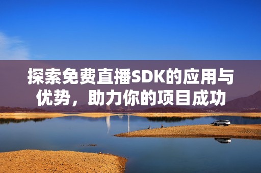 探索免费直播SDK的应用与优势，助力你的项目成功