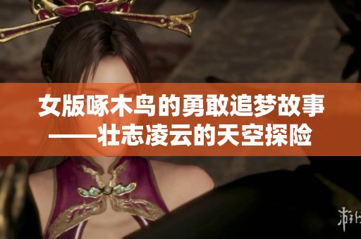 女版啄木鸟的勇敢追梦故事——壮志凌云的天空探险