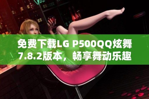 免费下载LG P500QQ炫舞7.8.2版本，畅享舞动乐趣！