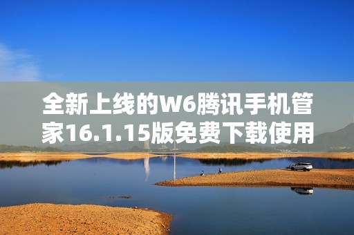 全新上线的W6腾讯手机管家16.1.15版免费下载使用指南