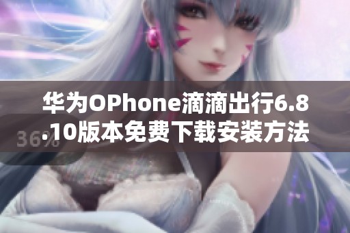 华为OPhone滴滴出行6.8.10版本免费下载安装方法分享