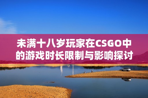 未满十八岁玩家在CSGO中的游戏时长限制与影响探讨