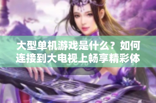 大型单机游戏是什么？如何连接到大电视上畅享精彩体验