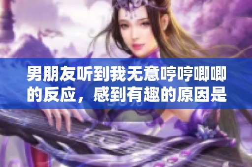 男朋友听到我无意哼哼唧唧的反应，感到有趣的原因是什么