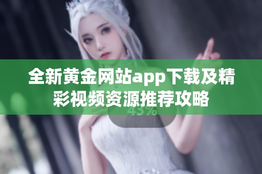 全新黄金网站app下载及精彩视频资源推荐攻略