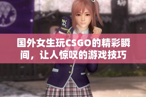 国外女生玩CSGO的精彩瞬间，让人惊叹的游戏技巧