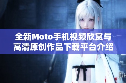 全新Moto手机视频欣赏与高清原创作品下载平台介绍