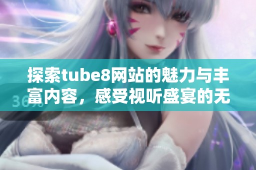 探索tube8网站的魅力与丰富内容，感受视听盛宴的无限精彩