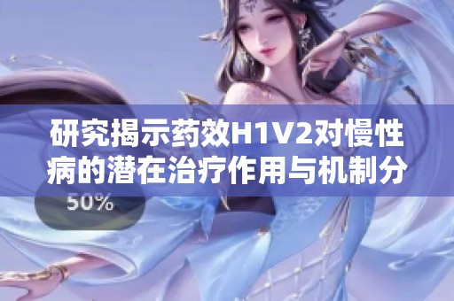 研究揭示药效H1V2对慢性病的潜在治疗作用与机制分析