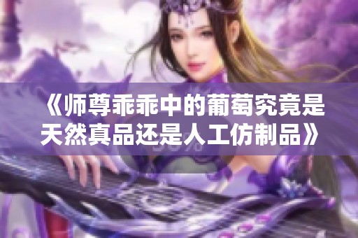 《师尊乖乖中的葡萄究竟是天然真品还是人工仿制品》