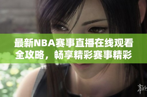 最新NBA赛事直播在线观看全攻略，畅享精彩赛事精彩瞬间