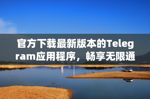 官方下载最新版本的Telegram应用程序，畅享无限通讯乐趣