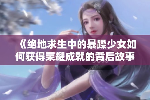 《绝地求生中的暴躁少女如何获得荣耀成就的背后故事》