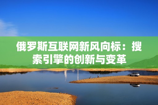 俄罗斯互联网新风向标：搜索引擎的创新与变革