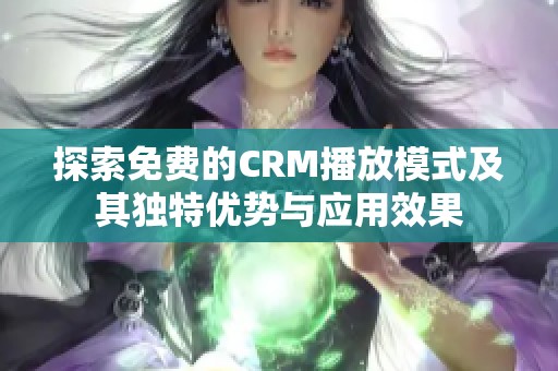 探索免费的CRM播放模式及其独特优势与应用效果