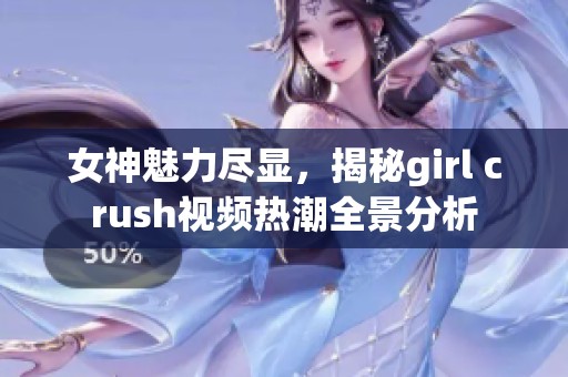 女神魅力尽显，揭秘girl crush视频热潮全景分析