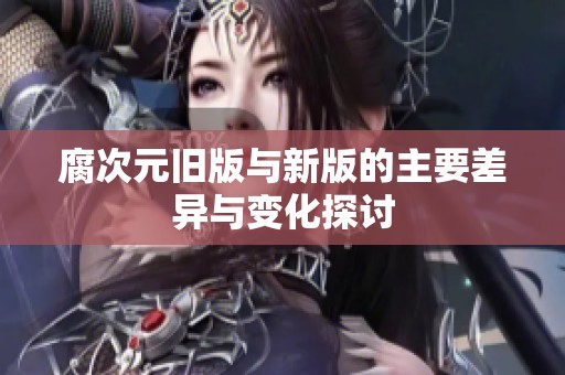 腐次元旧版与新版的主要差异与变化探讨