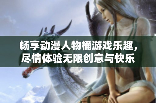 畅享动漫人物桶游戏乐趣，尽情体验无限创意与快乐