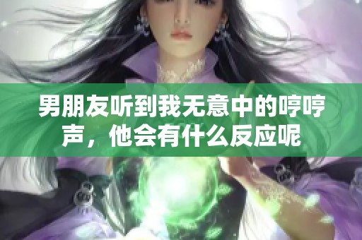 男朋友听到我无意中的哼哼声，他会有什么反应呢