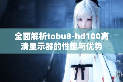 全面解析tobu8-hd100高清显示器的性能与优势