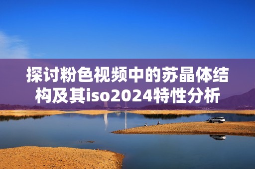 探讨粉色视频中的苏晶体结构及其iso2024特性分析