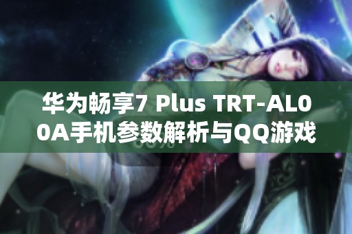 华为畅享7 Plus TRT-AL00A手机参数解析与QQ游戏下载推荐