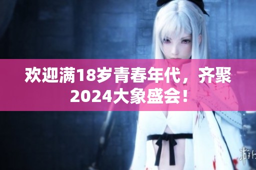 欢迎满18岁青春年代，齐聚2024大象盛会！