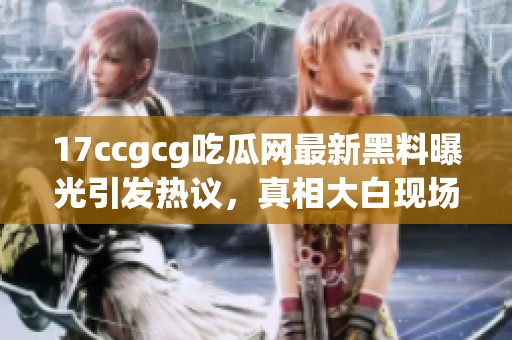 17ccgcg吃瓜网最新黑料曝光引发热议，真相大白现场揭秘