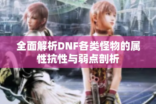 全面解析DNF各类怪物的属性抗性与弱点剖析