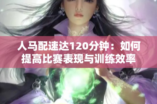 人马配速达120分钟：如何提高比赛表现与训练效率