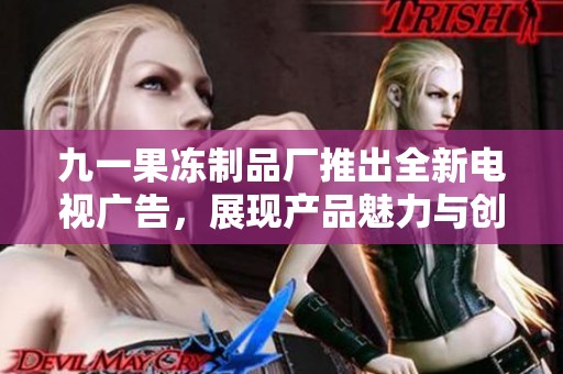 九一果冻制品厂推出全新电视广告，展现产品魅力与创意宣传