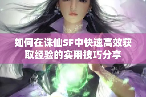 如何在诛仙SF中快速高效获取经验的实用技巧分享