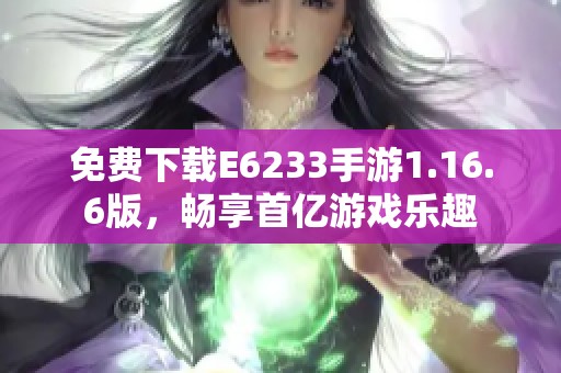 免费下载E6233手游1.16.6版，畅享首亿游戏乐趣