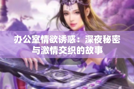 办公室情欲诱惑：深夜秘密与激情交织的故事