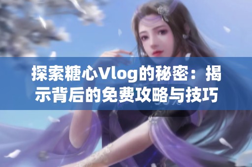 探索糖心Vlog的秘密：揭示背后的免费攻略与技巧