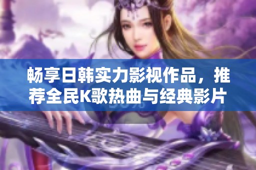 畅享日韩实力影视作品，推荐全民K歌热曲与经典影片