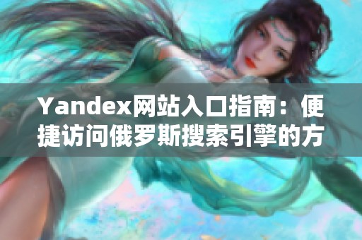 Yandex网站入口指南：便捷访问俄罗斯搜索引擎的方法与技巧