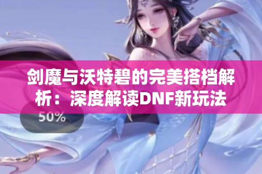 剑魔与沃特碧的完美搭档解析：深度解读DNF新玩法