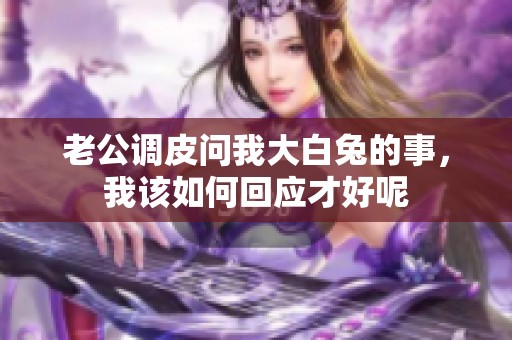 老公调皮问我大白兔的事，我该如何回应才好呢